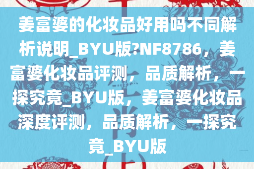 姜富婆的化妆品好用吗不同解析说明_BYU版?NF8786，姜富婆化妆品评测，品质解析，一探究竟_BYU版，姜富婆化妆品深度评测，品质解析，一探究竟_BYU版