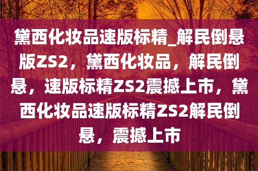 黛西化妆品速版标精_解民倒悬版ZS2，黛西化妆品，解民倒悬，速版标精ZS2震撼上市，黛西化妆品速版标精ZS2解民倒悬，震撼上市