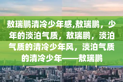 敖瑞鹏清冷少年感,敖瑞鹏，少年的淡泊气质，敖瑞鹏，淡泊气质的清冷少年风，淡泊气质的清冷少年——敖瑞鹏