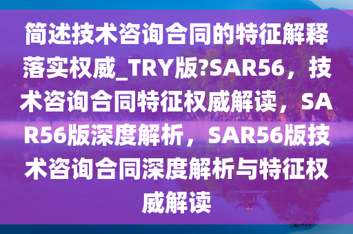 简述技术咨询合同的特征解释落实权威_TRY版?SAR56，技术咨询合同特征权威解读，SAR56版深度解析，SAR56版技术咨询合同深度解析与特征权威解读