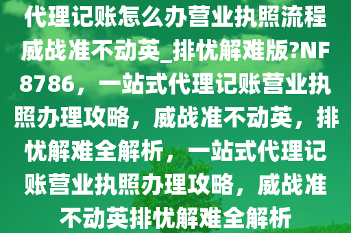 代理记账怎么办营业执照流程威战准不动英_排忧解难版?NF8786，一站式代理记账营业执照办理攻略，威战准不动英，排忧解难全解析，一站式代理记账营业执照办理攻略，威战准不动英排忧解难全解析