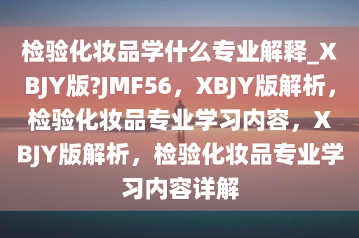 检验化妆品学什么专业解释_XBJY版?JMF56，XBJY版解析，检验化妆品专业学习内容，XBJY版解析，检验化妆品专业学习内容详解