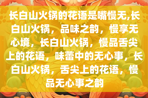 长白山火锅的花语是嘴慢无,长白山火锅，品味之韵，慢享无心境，长白山火锅，慢品舌尖上的花语，味蕾中的无心事，长白山火锅，舌尖上的花语，慢品无心事之韵