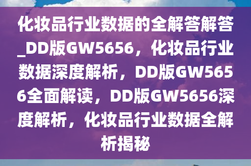 化妆品行业数据的全解答解答_DD版GW5656，化妆品行业数据深度解析，DD版GW5656全面解读，DD版GW5656深度解析，化妆品行业数据全解析揭秘