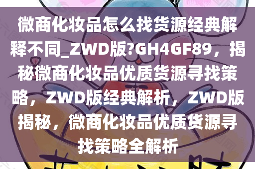 微商化妆品怎么找货源经典解释不同_ZWD版?GH4GF89，揭秘微商化妆品优质货源寻找策略，ZWD版经典解析，ZWD版揭秘，微商化妆品优质货源寻找策略全解析