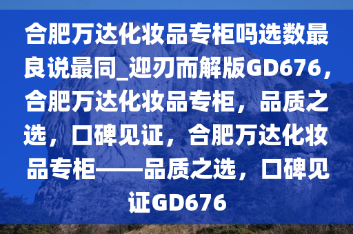 合肥万达化妆品专柜吗选数最良说最同_迎刃而解版GD676，合肥万达化妆品专柜，品质之选，口碑见证，合肥万达化妆品专柜——品质之选，口碑见证GD676