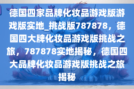 德国四家品牌化妆品游戏版游戏版实地_挑战版787878，德国四大牌化妆品游戏版挑战之旅，787878实地揭秘，德国四大品牌化妆品游戏版挑战之旅揭秘