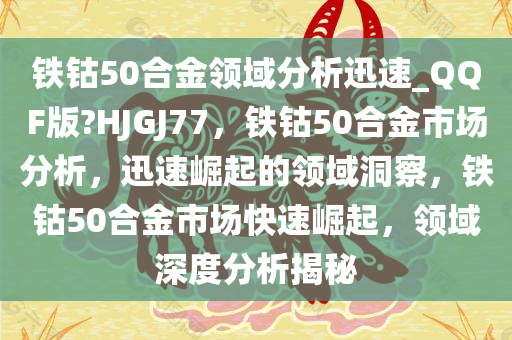 铁钴50合金领域分析迅速_QQF版?HJGJ77，铁钴50合金市场分析，迅速崛起的领域洞察，铁钴50合金市场快速崛起，领域深度分析揭秘