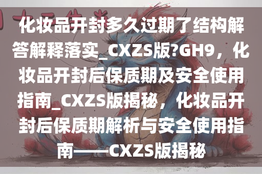 化妆品开封多久过期了结构解答解释落实_CXZS版?GH9，化妆品开封后保质期及安全使用指南_CXZS版揭秘，化妆品开封后保质期解析与安全使用指南——CXZS版揭秘