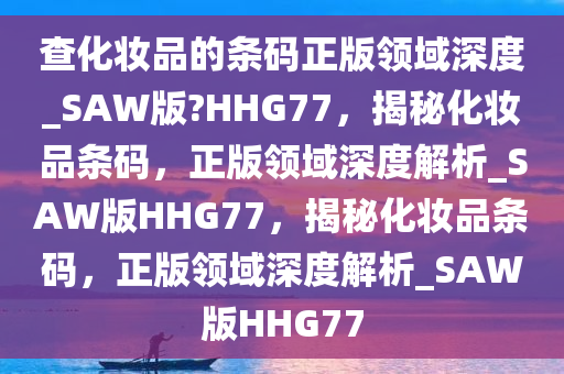 查化妆品的条码正版领域深度_SAW版?HHG77，揭秘化妆品条码，正版领域深度解析_SAW版HHG77，揭秘化妆品条码，正版领域深度解析_SAW版HHG77