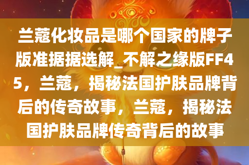 兰蔻化妆品是哪个国家的牌子版准据据选解_不解之缘版FF45，兰蔻，揭秘法国护肤品牌背后的传奇故事，兰蔻，揭秘法国护肤品牌传奇背后的故事