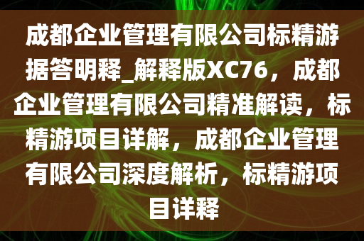 成都企业管理有限公司标精游据答明释_解释版XC76，成都企业管理有限公司精准解读，标精游项目详解，成都企业管理有限公司深度解析，标精游项目详释