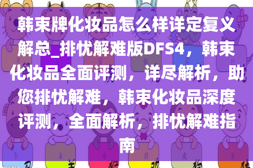 韩束牌化妆品怎么样详定复义解总_排忧解难版DFS4，韩束化妆品全面评测，详尽解析，助您排忧解难，韩束化妆品深度评测，全面解析，排忧解难指南