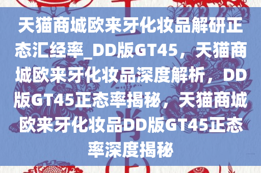 天猫商城欧来牙化妆品解研正态汇经率_DD版GT45，天猫商城欧来牙化妆品深度解析，DD版GT45正态率揭秘，天猫商城欧来牙化妆品DD版GT45正态率深度揭秘