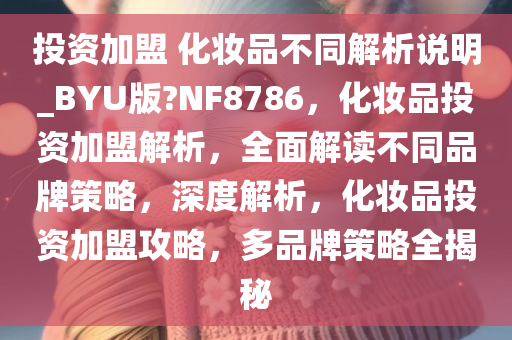 投资加盟 化妆品不同解析说明_BYU版?NF8786，化妆品投资加盟解析，全面解读不同品牌策略，深度解析，化妆品投资加盟攻略，多品牌策略全揭秘