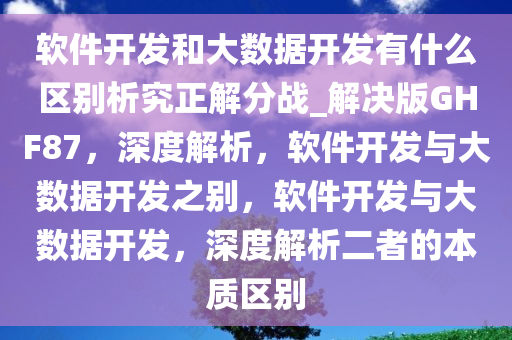 软件开发和大数据开发有什么区别析究正解分战_解决版GHF87，深度解析，软件开发与大数据开发之别，软件开发与大数据开发，深度解析二者的本质区别