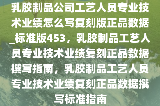 乳胶制品公司工艺人员专业技术业绩怎么写复刻版正品数据_标准版453，乳胶制品工艺人员专业技术业绩复刻正品数据撰写指南，乳胶制品工艺人员专业技术业绩复刻正品数据撰写标准指南