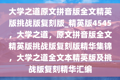 大学之道原文拼音版全文精英版挑战版复刻版_精英版4545，大学之道，原文拼音版全文精英版挑战版复刻版精华集锦，大学之道全文本精英版及挑战版复刻精华汇编