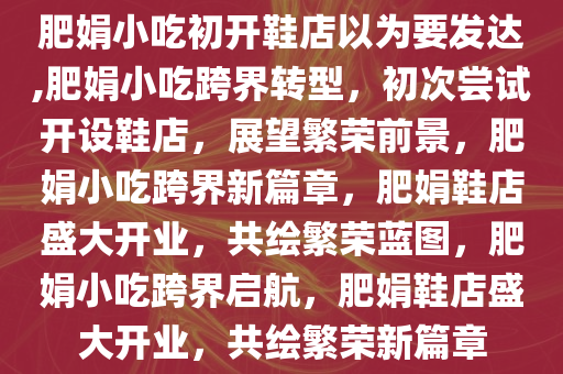 肥娟小吃初开鞋店以为要发达,肥娟小吃跨界转型，初次尝试开设鞋店，展望繁荣前景，肥娟小吃跨界新篇章，肥娟鞋店盛大开业，共绘繁荣蓝图，肥娟小吃跨界启航，肥娟鞋店盛大开业，共绘繁荣新篇章