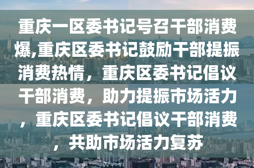 重庆一区委书记号召干部消费爆,重庆区委书记鼓励干部提振消费热情，重庆区委书记倡议干部消费，助力提振市场活力，重庆区委书记倡议干部消费，共助市场活力复苏