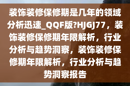 装饰装修保修期是几年的领域分析迅速_QQF版?HJGJ77，装饰装修保修期年限解析，行业分析与趋势洞察，装饰装修保修期年限解析，行业分析与趋势洞察报告