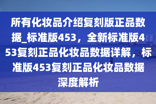 所有化妆品介绍复刻版正品数据_标准版453，全新标准版453复刻正品化妆品数据详解，标准版453复刻正品化妆品数据深度解析