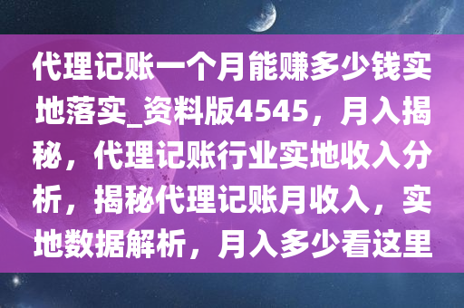 代理记账一个月能赚多少钱实地落实_资料版4545，月入揭秘，代理记账行业实地收入分析，揭秘代理记账月收入，实地数据解析，月入多少看这里