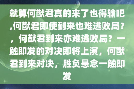 就算何猷君真的来了也得输吧,何猷君即使到来也难逃败局？，何猷君到来亦难逃败局？一触即发的对决即将上演，何猷君到来对决，胜负悬念一触即发