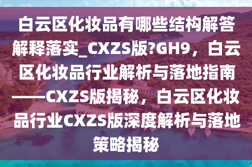 白云区化妆品有哪些结构解答解释落实_CXZS版?GH9，白云区化妆品行业解析与落地指南——CXZS版揭秘，白云区化妆品行业CXZS版深度解析与落地策略揭秘