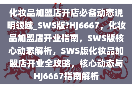 化妆品加盟店开店必备动态说明领域_SWS版?HJ6667，化妆品加盟店开业指南，SWS版核心动态解析，SWS版化妆品加盟店开业全攻略，核心动态与HJ6667指南解析