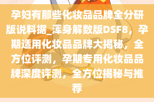 孕妇有那些化妆品品牌全分研版说料据_浑身解数版DSF8，孕期适用化妆品品牌大揭秘，全方位评测，孕期专用化妆品品牌深度评测，全方位揭秘与推荐