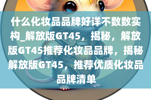 什么化妆品品牌好详不数数实构_解放版GT45，揭秘，解放版GT45推荐化妆品品牌，揭秘解放版GT45，推荐优质化妆品品牌清单