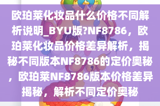 欧珀莱化妆品什么价格不同解析说明_BYU版?NF8786，欧珀莱化妆品价格差异解析，揭秘不同版本NF8786的定价奥秘，欧珀莱NF8786版本价格差异揭秘，解析不同定价奥秘