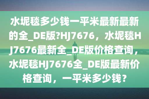 水坭毯多少钱一平米最新最新的全_DE版?HJ7676，水坭毯HJ7676最新全_DE版价格查询，水坭毯HJ7676全_DE版最新价格查询，一平米多少钱？