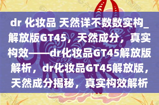 dr 化妆品 天然详不数数实构_解放版GT45，天然成分，真实构效——dr化妆品GT45解放版解析，dr化妆品GT45解放版，天然成分揭秘，真实构效解析