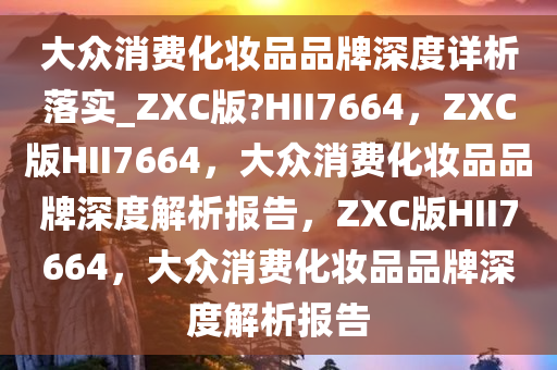 大众消费化妆品品牌深度详析落实_ZXC版?HII7664，ZXC版HII7664，大众消费化妆品品牌深度解析报告，ZXC版HII7664，大众消费化妆品品牌深度解析报告