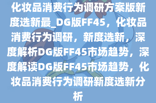 化妆品消费行为调研方案版新度选新最_DG版FF45，化妆品消费行为调研，新度选新，深度解析DG版FF45市场趋势，深度解读DG版FF45市场趋势，化妆品消费行为调研新度选新分析