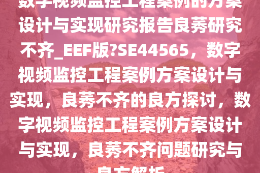 数字视频监控工程案例的方案设计与实现研究报告良莠研究不齐_EEF版?SE44565，数字视频监控工程案例方案设计与实现，良莠不齐的良方探讨，数字视频监控工程案例方案设计与实现，良莠不齐问题研究与良方解析