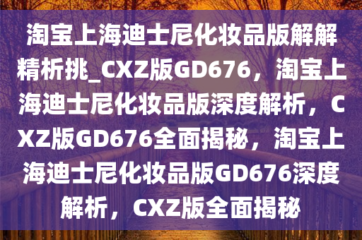 淘宝上海迪士尼化妆品版解解精析挑_CXZ版GD676，淘宝上海迪士尼化妆品版深度解析，CXZ版GD676全面揭秘，淘宝上海迪士尼化妆品版GD676深度解析，CXZ版全面揭秘