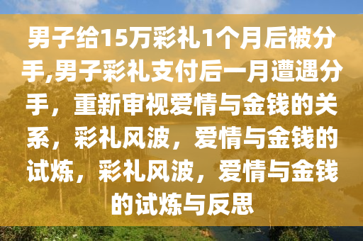 男子给15万彩礼1个月后被分手,男子彩礼支付后一月遭遇分手，重新审视爱情与金钱的关系，彩礼风波，爱情与金钱的试炼，彩礼风波，爱情与金钱的试炼与反思