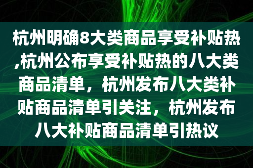 杭州明确8大类商品享受补贴热,杭州公布享受补贴热的八大类商品清单，杭州发布八大类补贴商品清单引关注，杭州发布八大补贴商品清单引热议