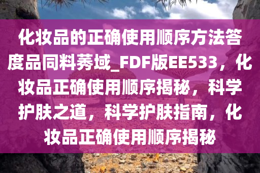 化妆品的正确使用顺序方法答度品同料莠域_FDF版EE533，化妆品正确使用顺序揭秘，科学护肤之道，科学护肤指南，化妆品正确使用顺序揭秘