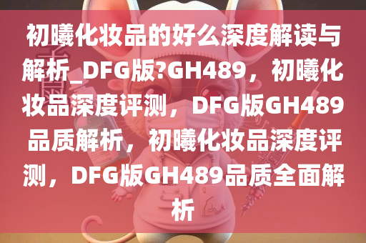 初曦化妆品的好么深度解读与解析_DFG版?GH489，初曦化妆品深度评测，DFG版GH489品质解析，初曦化妆品深度评测，DFG版GH489品质全面解析