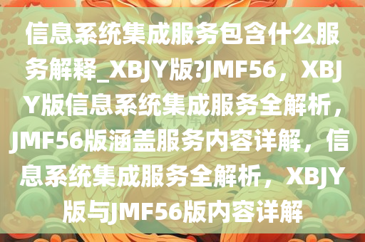 信息系统集成服务包含什么服务解释_XBJY版?JMF56，XBJY版信息系统集成服务全解析，JMF56版涵盖服务内容详解，信息系统集成服务全解析，XBJY版与JMF56版内容详解