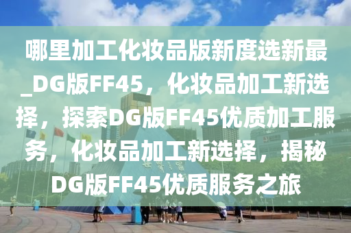 哪里加工化妆品版新度选新最_DG版FF45，化妆品加工新选择，探索DG版FF45优质加工服务，化妆品加工新选择，揭秘DG版FF45优质服务之旅