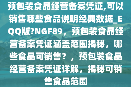 预包装食品经营备案凭证,可以销售哪些食品说明经典数据_EQQ版?NGF89，预包装食品经营备案凭证涵盖范围揭秘，哪些食品可销售？，预包装食品经营备案凭证详解，揭秘可销售食品范围