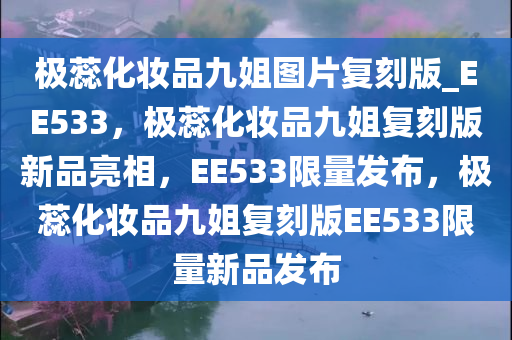 极蕊化妆品九姐图片复刻版_EE533，极蕊化妆品九姐复刻版新品亮相，EE533限量发布，极蕊化妆品九姐复刻版EE533限量新品发布