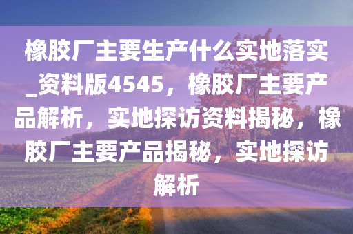 橡胶厂主要生产什么实地落实_资料版4545，橡胶厂主要产品解析，实地探访资料揭秘，橡胶厂主要产品揭秘，实地探访解析