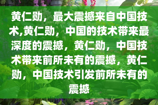 黄仁勋，最大震撼来自中国技术,黄仁勋，中国的技术带来最深度的震撼，黄仁勋，中国技术带来前所未有的震撼，黄仁勋，中国技术引发前所未有的震撼