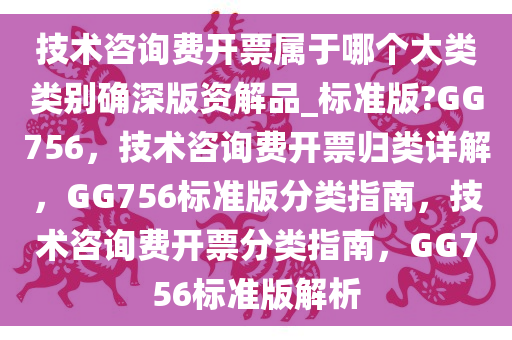 技术咨询费开票属于哪个大类类别确深版资解品_标准版?GG756，技术咨询费开票归类详解，GG756标准版分类指南，技术咨询费开票分类指南，GG756标准版解析